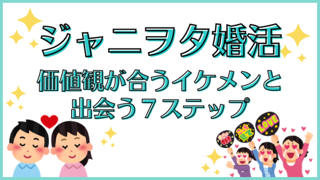 ジャニヲタが婚活で成功するには 本当の自分を隠さずに価値観の合うイケメンと出会う7ステップ ラブマイゴ